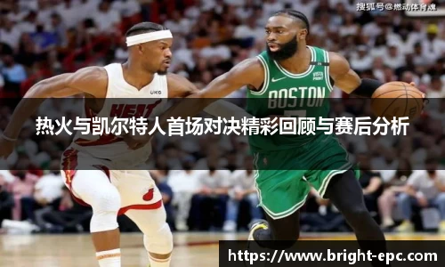 热火与凯尔特人首场对决精彩回顾与赛后分析